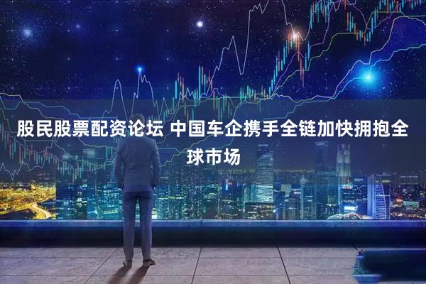 股民股票配资论坛 中国车企携手全链加快拥抱全球市场