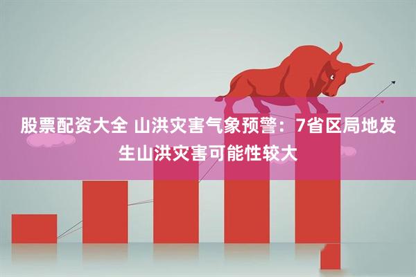 股票配资大全 山洪灾害气象预警：7省区局地发生山洪灾害可能性较大