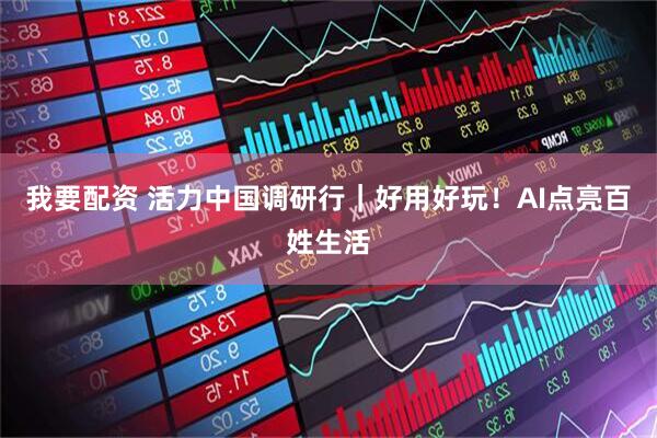 我要配资 活力中国调研行｜好用好玩！AI点亮百姓生活