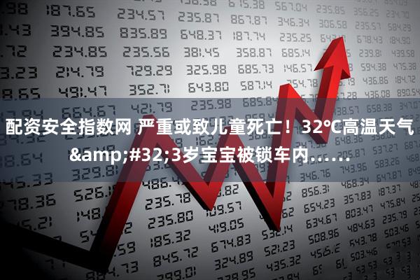 配资安全指数网 严重或致儿童死亡！32℃高温天气&#32;3岁宝宝被锁车内……