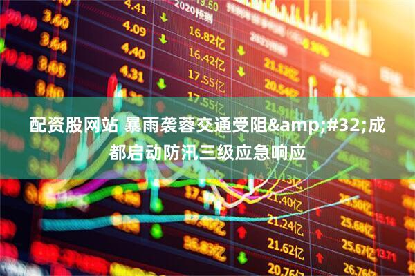 配资股网站 暴雨袭蓉交通受阻&#32;成都启动防汛三级应急响应