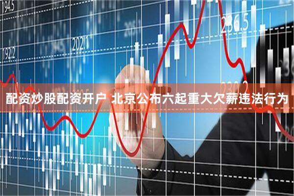 配资炒股配资开户 北京公布六起重大欠薪违法行为