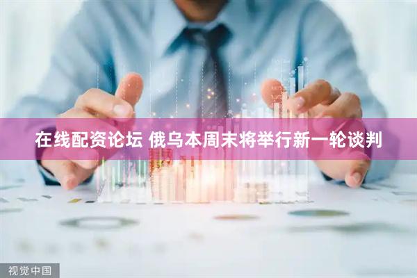 在线配资论坛 俄乌本周末将举行新一轮谈判