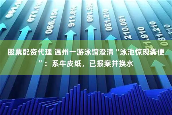 股票配资代理 温州一游泳馆澄清“泳池惊现粪便”：系牛皮纸，已报案并换水