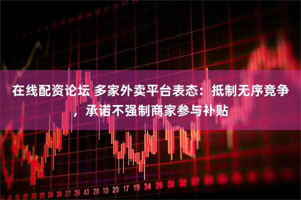 在线配资论坛 多家外卖平台表态：抵制无序竞争，承诺不强制商家参与补贴