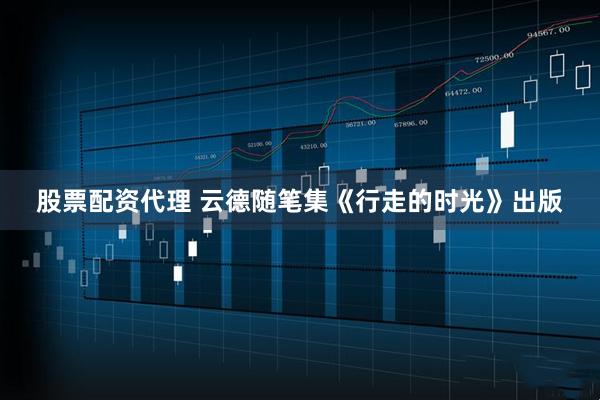 股票配资代理 云德随笔集《行走的时光》出版