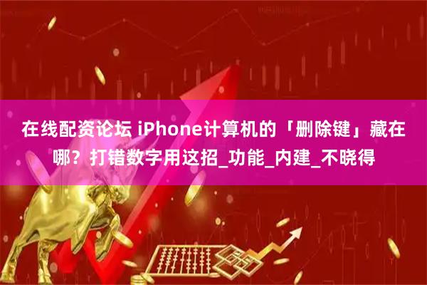 在线配资论坛 iPhone计算机的「删除键」藏在哪？打错数字用这招_功能_内建_不晓得
