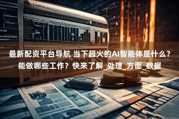 最新配资平台导航 当下超火的AI智能体是什么？能做哪些工作？快来了解_处理_方面_数据
