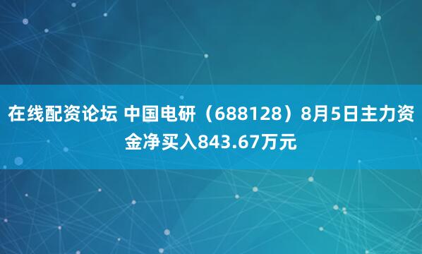 在线配资论坛 中国电研（688128）8月5日主力资金净买入843.67万元