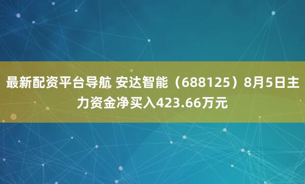 最新配资平台导航 安达智能（688125）8月5日主力资金净买入423.66万元