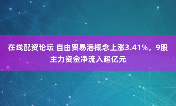 在线配资论坛 自由贸易港概念上涨3.41%，9股主力资金净流入超亿元