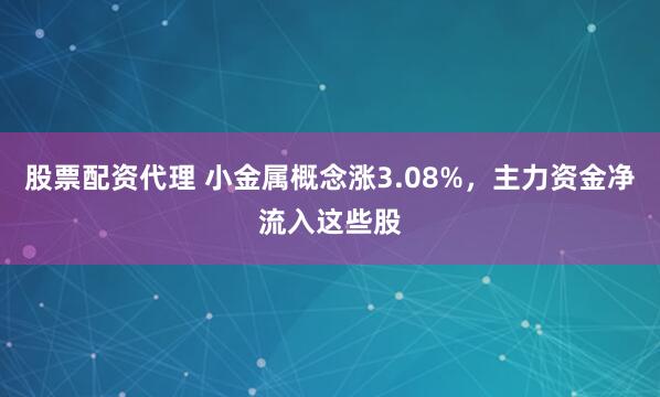 股票配资代理 小金属概念涨3.08%，主力资金净流入这些股