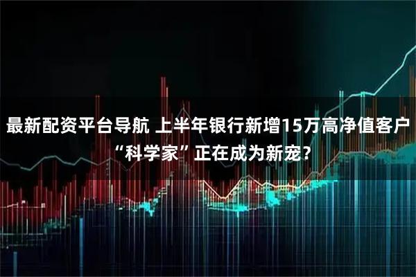 最新配资平台导航 上半年银行新增15万高净值客户 “科学家”正在成为新宠？