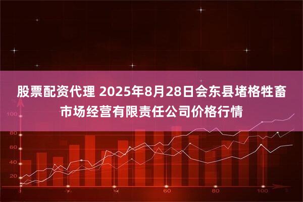 股票配资代理 2025年8月28日会东县堵格牲畜市场经营有限责任公司价格行情
