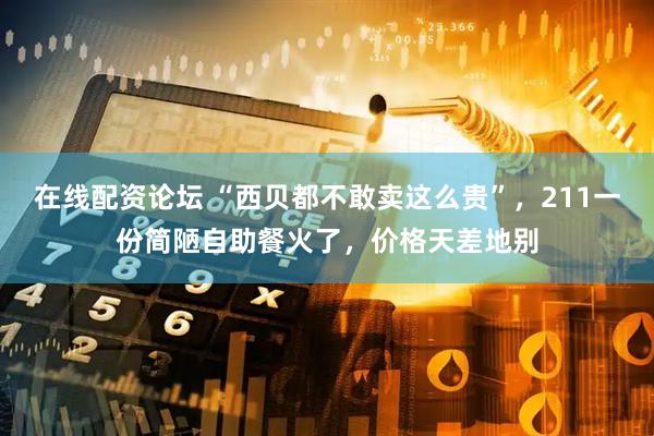 在线配资论坛 “西贝都不敢卖这么贵”，211一份简陋自助餐火了，价格天差地别